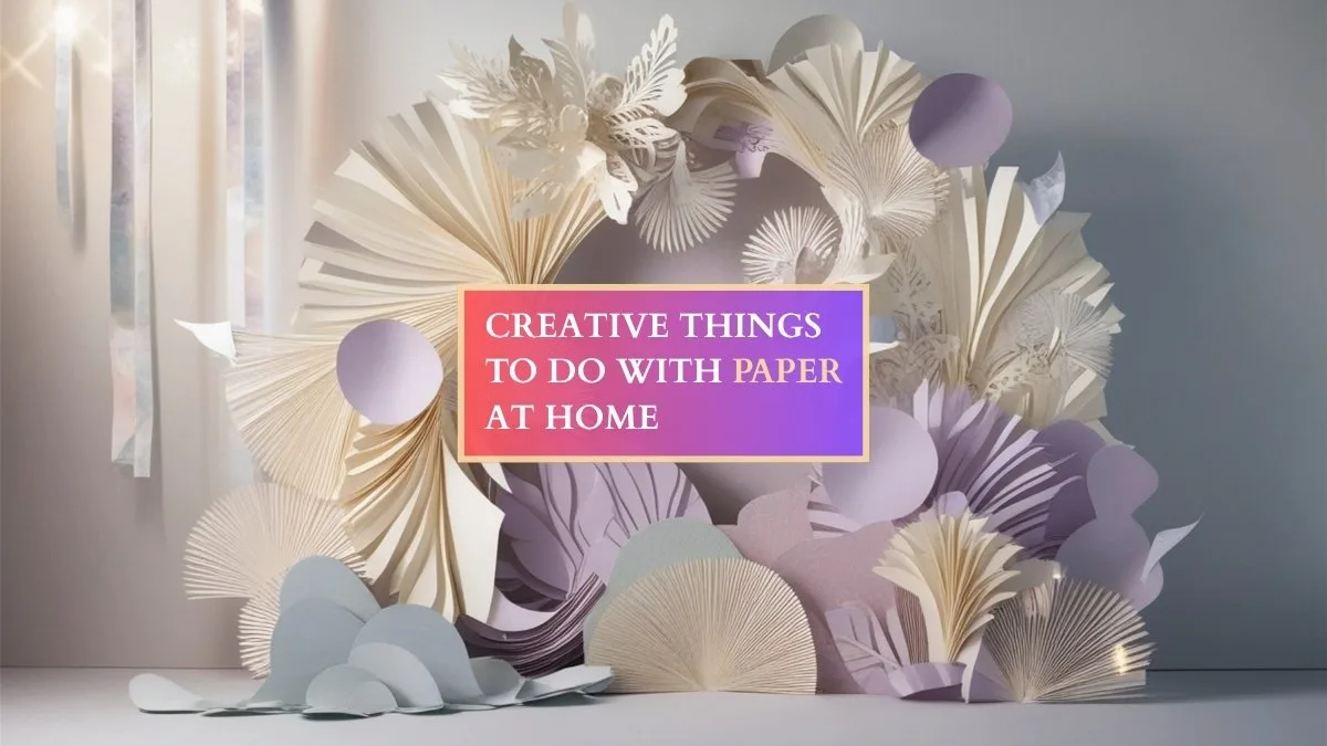 Creative Things To Do With Paper At Home for Every Skill Level